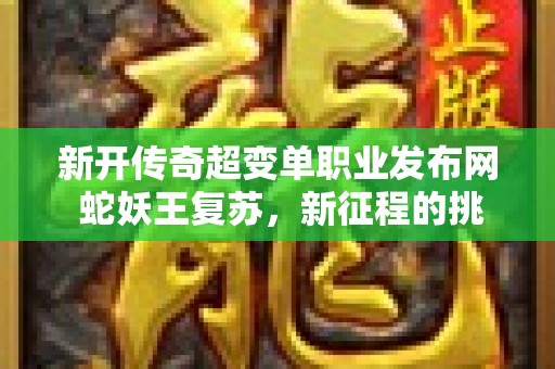 新开传奇超变单职业发布网 蛇妖王复苏，新征程的挑战降临！传奇新开超变网站火爆上线