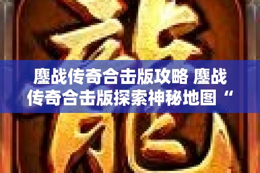 鏖战传奇合击版攻略 鏖战传奇合击版探索神秘地图“龙之谷”