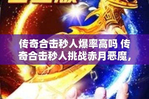 传奇合击秒人爆率高吗 传奇合击秒人挑战赤月恶魔，征服玛法大陆