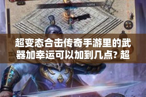 超变态合击传奇手游里的武器加幸运可以加到几点? 超变态合击传奇法师的神奇之旅