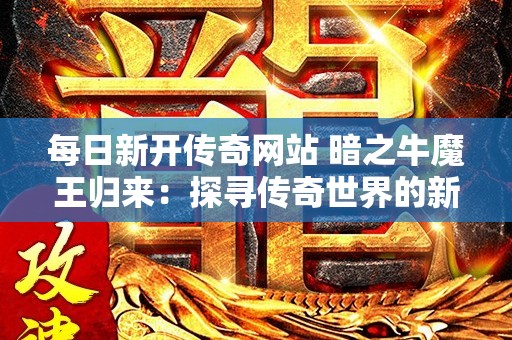 每日新开传奇网站 暗之牛魔王归来：探寻传奇世界的新篇章
