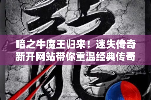 暗之牛魔王归来！迷失传奇新开网站带你重温经典传奇玩法