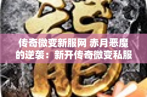 传奇微变新服网 赤月恶魔的逆袭：新开传奇微变私服揭秘