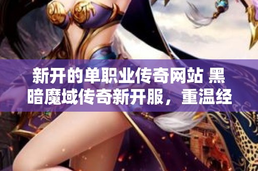 新开的单职业传奇网站 黑暗魔域传奇新开服，重温经典，再战荣耀！