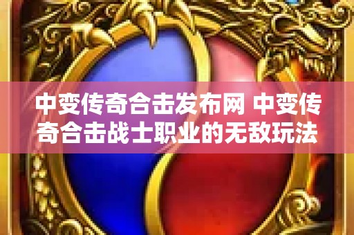 中变传奇合击发布网 中变传奇合击战士职业的无敌玩法