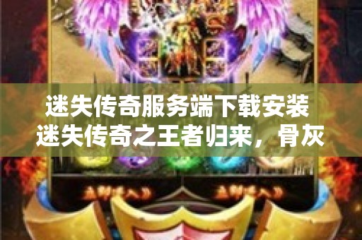 迷失传奇服务端下载安装 迷失传奇之王者归来，骨灰玩家必备服务端下载