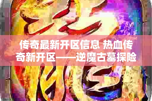 传奇最新开区信息 热血传奇新开区——逆魔古墓探险之旅等你来战！