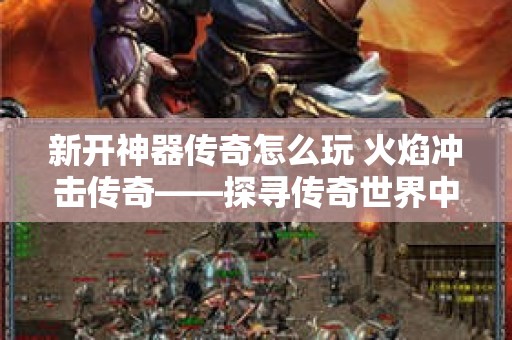 新开神器传奇怎么玩 火焰冲击传奇——探寻传奇世界中的激情与智慧