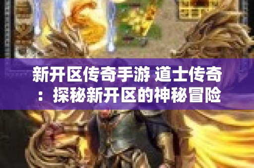新开区传奇手游 道士传奇：探秘新开区的神秘冒险
