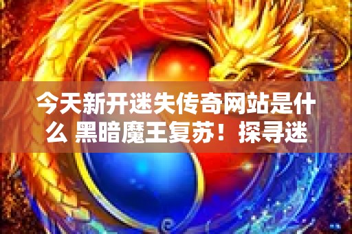 今天新开迷失传奇网站是什么 黑暗魔王复苏！探寻迷失传奇新 Boss 玩法揭秘