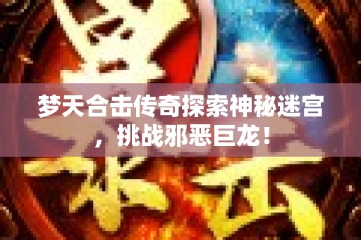 梦天合击传奇探索神秘迷宫，挑战邪恶巨龙！