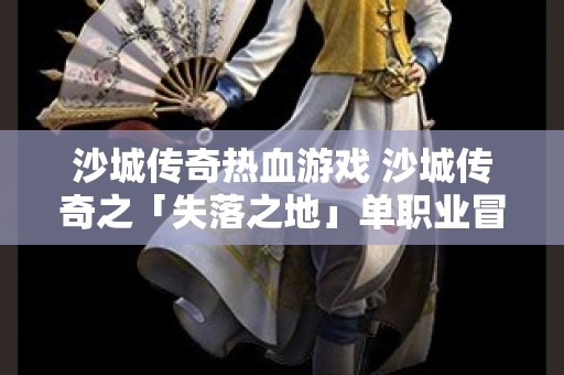沙城传奇热血游戏 沙城传奇之「失落之地」单职业冒险征程，勇闯奇幻世界，重温经典传奇！