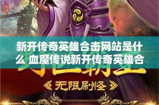 新开传奇英雄合击网站是什么 血魔传说新开传奇英雄合击网站，与恶魔共舞的冒险之旅