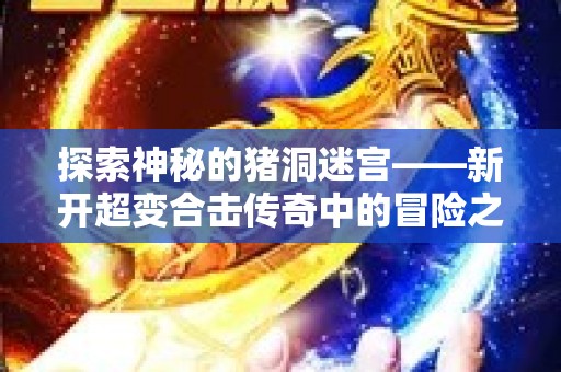 探索神秘的猪洞迷宫——新开超变合击传奇中的冒险之旅