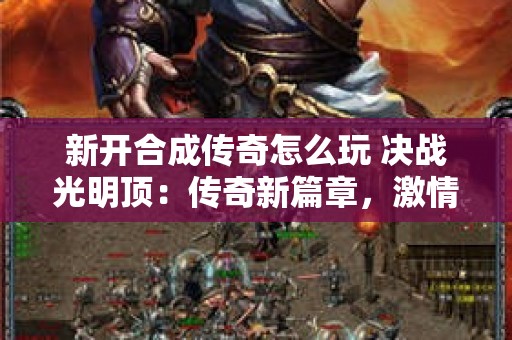 新开合成传奇怎么玩 决战光明顶：传奇新篇章，激情燃烧的合成之战
