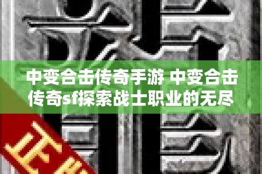 中变合击传奇手游 中变合击传奇sf探索战士职业的无尽战斗乐趣