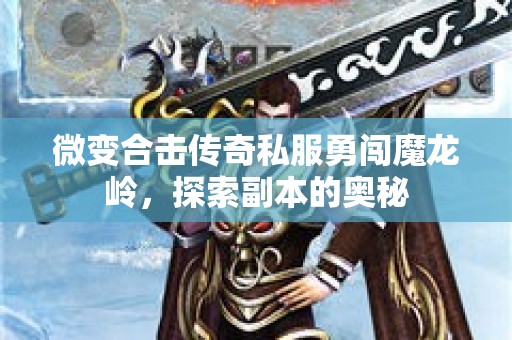 微变合击传奇私服勇闯魔龙岭，探索副本的奥秘