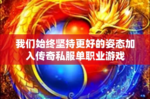 我们始终坚持更好的姿态加入传奇私服单职业游戏