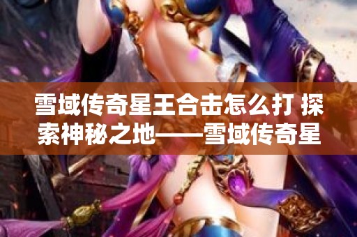 雪域传奇星王合击怎么打 探索神秘之地——雪域传奇星王合击的无尽挑战