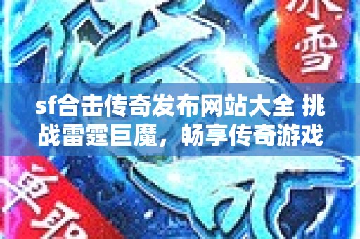 sf合击传奇发布网站大全 挑战雷霆巨魔，畅享传奇游戏精彩玩法