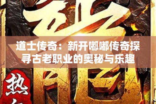 道士传奇：新开嘟嘟传奇探寻古老职业的奥秘与乐趣