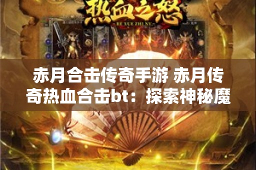 赤月合击传奇手游 赤月传奇热血合击bt：探索神秘魔龙岭，挑战强大BOSS！