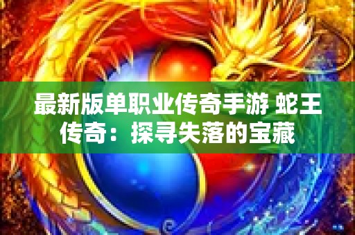 最新版单职业传奇手游 蛇王传奇：探寻失落的宝藏