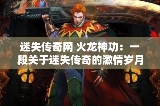 迷失传奇网 火龙神功：一段关于迷失传奇的激情岁月