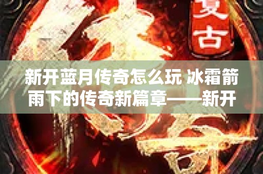 新开蓝月传奇怎么玩 冰霜箭雨下的传奇新篇章——新开蓝月传奇