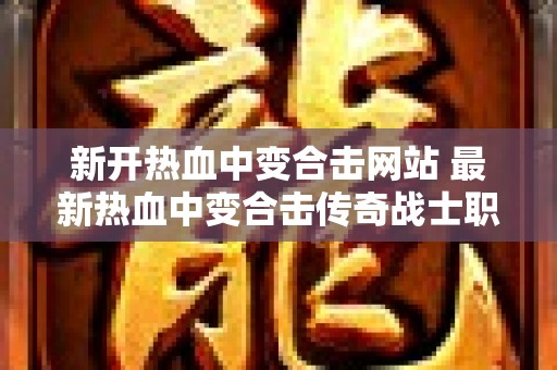 新开热血中变合击网站 最新热血中变合击传奇战士职业的无敌之路