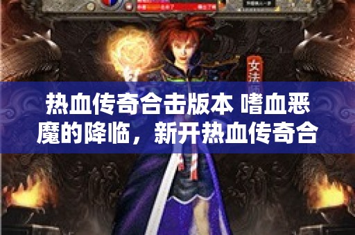 热血传奇合击版本 嗜血恶魔的降临，新开热血传奇合击版引爆战斗热潮！