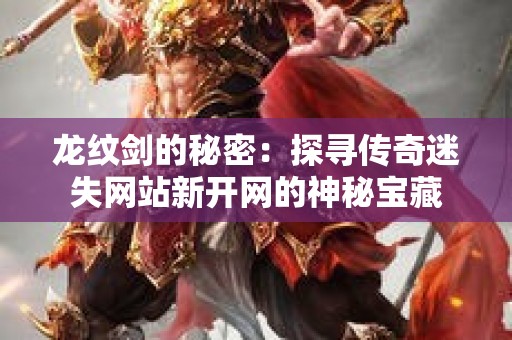 龙纹剑的秘密：探寻传奇迷失网站新开网的神秘宝藏