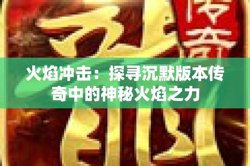 火焰冲击：探寻沉默版本传奇中的神秘火焰之力