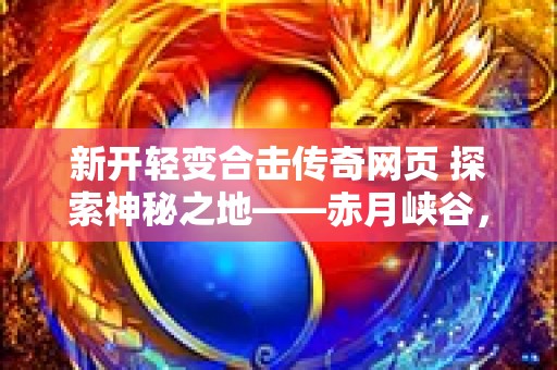新开轻变合击传奇网页 探索神秘之地——赤月峡谷，开启传奇之旅！