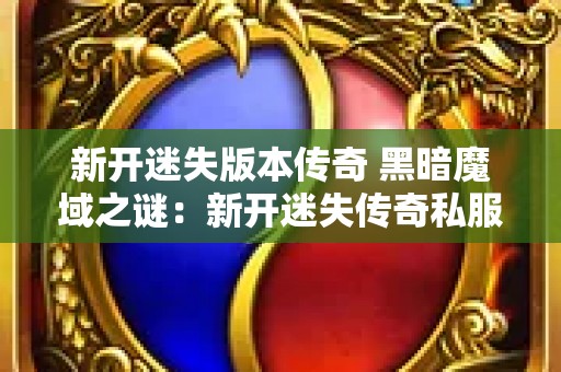 新开迷失版本传奇 黑暗魔域之谜：新开迷失传奇私服的探险之旅