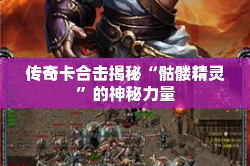 传奇卡合击揭秘“骷髅精灵”的神秘力量