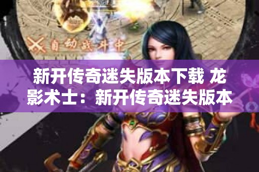新开传奇迷失版本下载 龙影术士：新开传奇迷失版本