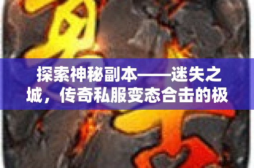  探索神秘副本——迷失之城，传奇私服变态合击的极限挑战