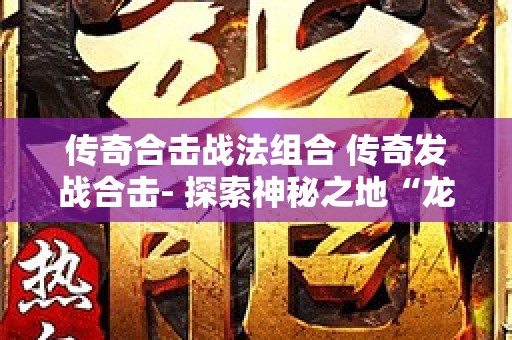 传奇合击战法组合 传奇发战合击- 探索神秘之地“龙之谷”
