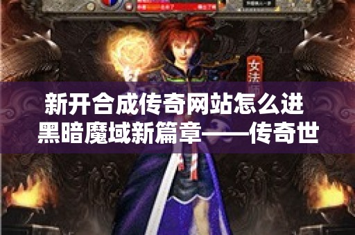 新开合成传奇网站怎么进 黑暗魔域新篇章——传奇世界里的冒险之旅，战火重燃！