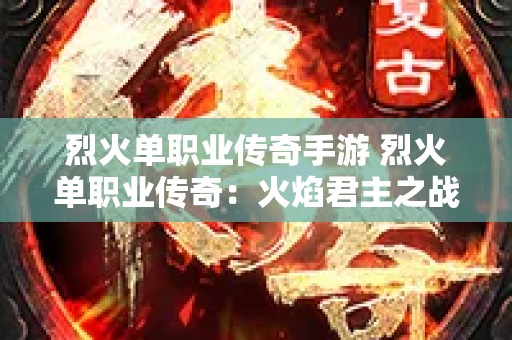 烈火单职业传奇手游 烈火单职业传奇：火焰君主之战，勇闯传说中的魔域深渊