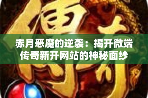 赤月恶魔的逆袭：揭开微端传奇新开网站的神秘面纱