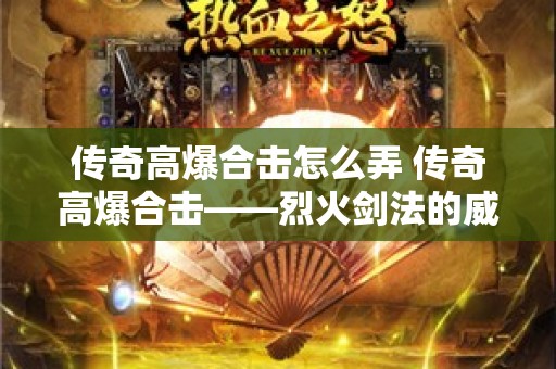 传奇高爆合击怎么弄 传奇高爆合击——烈火剑法的威力与心得
