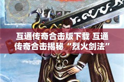 互通传奇合击版下载 互通传奇合击揭秘“烈火剑法”的威力与运用技巧