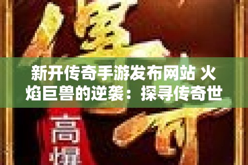 新开传奇手游发布网站 火焰巨兽的逆袭：探寻传奇世界的新篇章