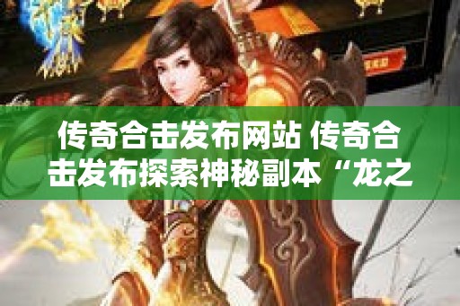 传奇合击发布网站 传奇合击发布探索神秘副本“龙之谷”的无尽宝藏