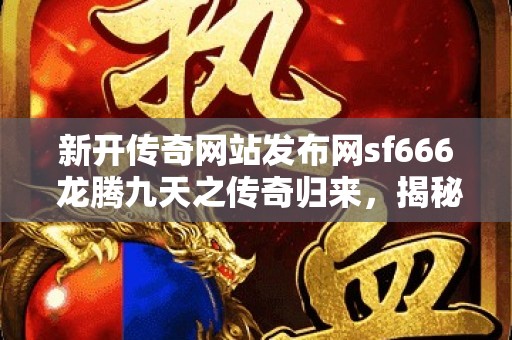 新开传奇网站发布网sf666 龙腾九天之传奇归来，揭秘神秘新开传奇网站发布网
