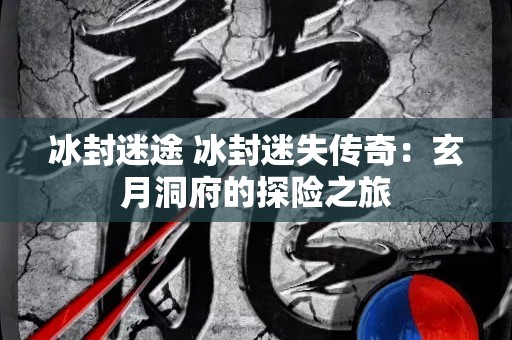冰封迷途 冰封迷失传奇：玄月洞府的探险之旅