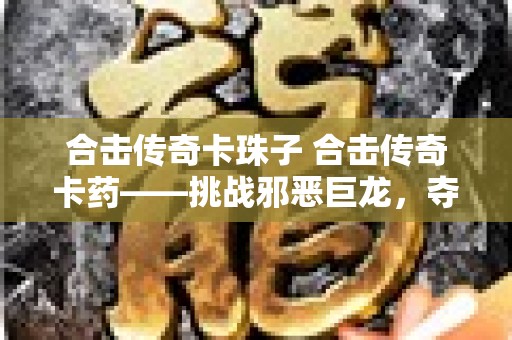 合击传奇卡珠子 合击传奇卡药——挑战邪恶巨龙，夺取无敌神药！