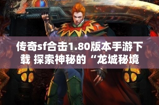 传奇sf合击1.80版本手游下载 探索神秘的“龙城秘境”副本——传奇bt合击sf中的终极挑战